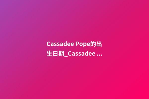 Cassadee Pope的出生日期_Cassadee Pope的生辰八字